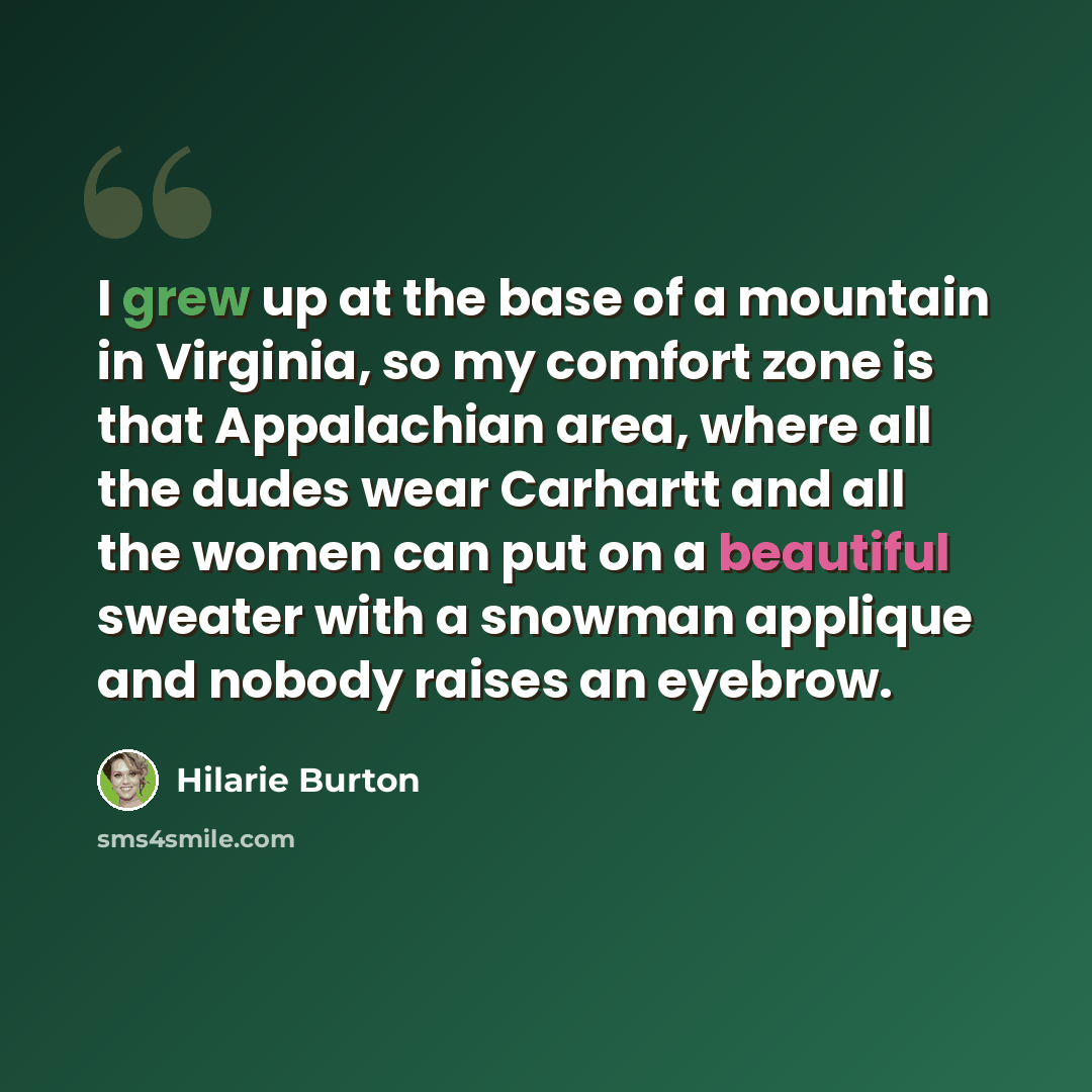 “I grew up at the base of a mountain in Virginia, so my comfort zone is that Appalachian area, where all the dudes wear Carhartt and all the women can put on a beautiful sweater with a snowman applique and nobody raises an eyebrow.” quote by Hilarie Burton
