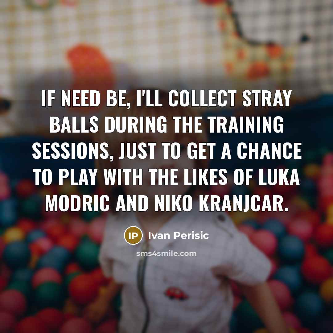 “If need be, I'll collect stray balls during the training sessions, just to get a chance to play with the likes of Luka Modric and Niko Kranjcar.” quote by Ivan Perisic