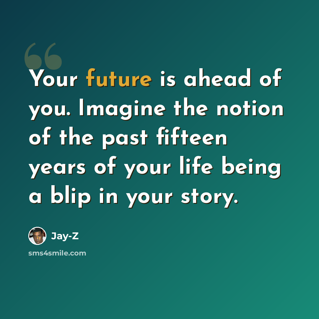 “Your future is ahead of you. Imagine the notion of the past fifteen years of your life being a blip in your story.” quote by Jay-Z