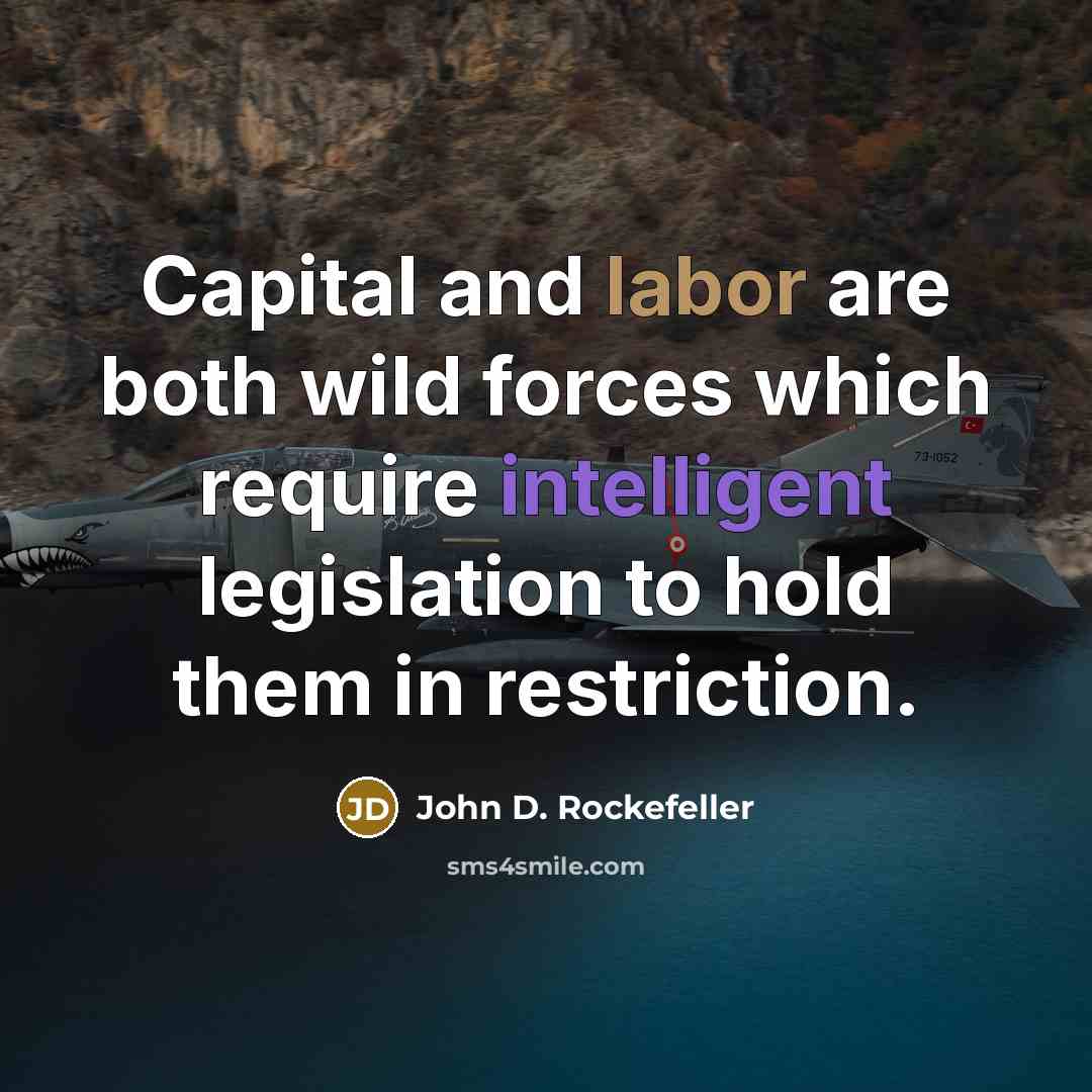 “Capital and labor are both wild forces which require intelligent legislation to hold them in restriction.” quote by John D. Rockefeller