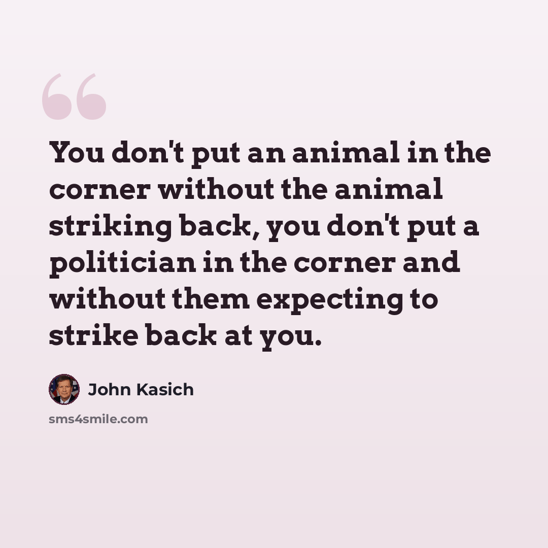 “You don't put an animal in the corner without the animal striking back, you don't put a politician in the corner and without them expecting to strike back at you.” quote by John Kasich