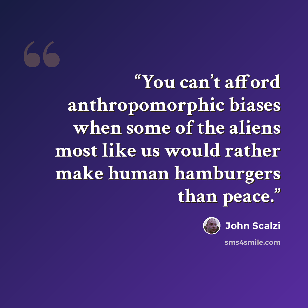 “You can’t afford anthropomorphic biases when some of the aliens most like us would rather make human hamburgers than peace.” quote by John Scalzi