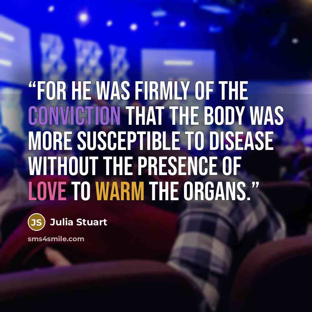 “For he was firmly of the conviction that the body was more susceptible to disease without the presence of love to warm the organs.” quote by Julia Stuart