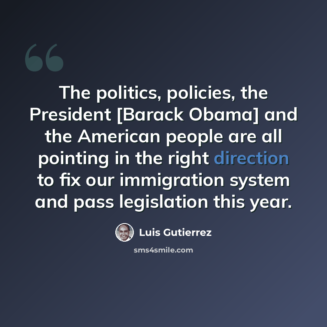 “The politics, policies, the President [Barack Obama] and the American people are all pointing in the right direction to fix our immigration system and pass legislation this year.” quote by Luis Gutierrez