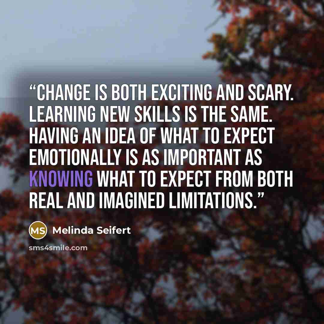 “Change is both exciting and scary. Learning new skills is the same. Having an idea of what to expect emotionally is as important as knowing what to expect from both real and imagined limitations.” quote by Melinda Seifert