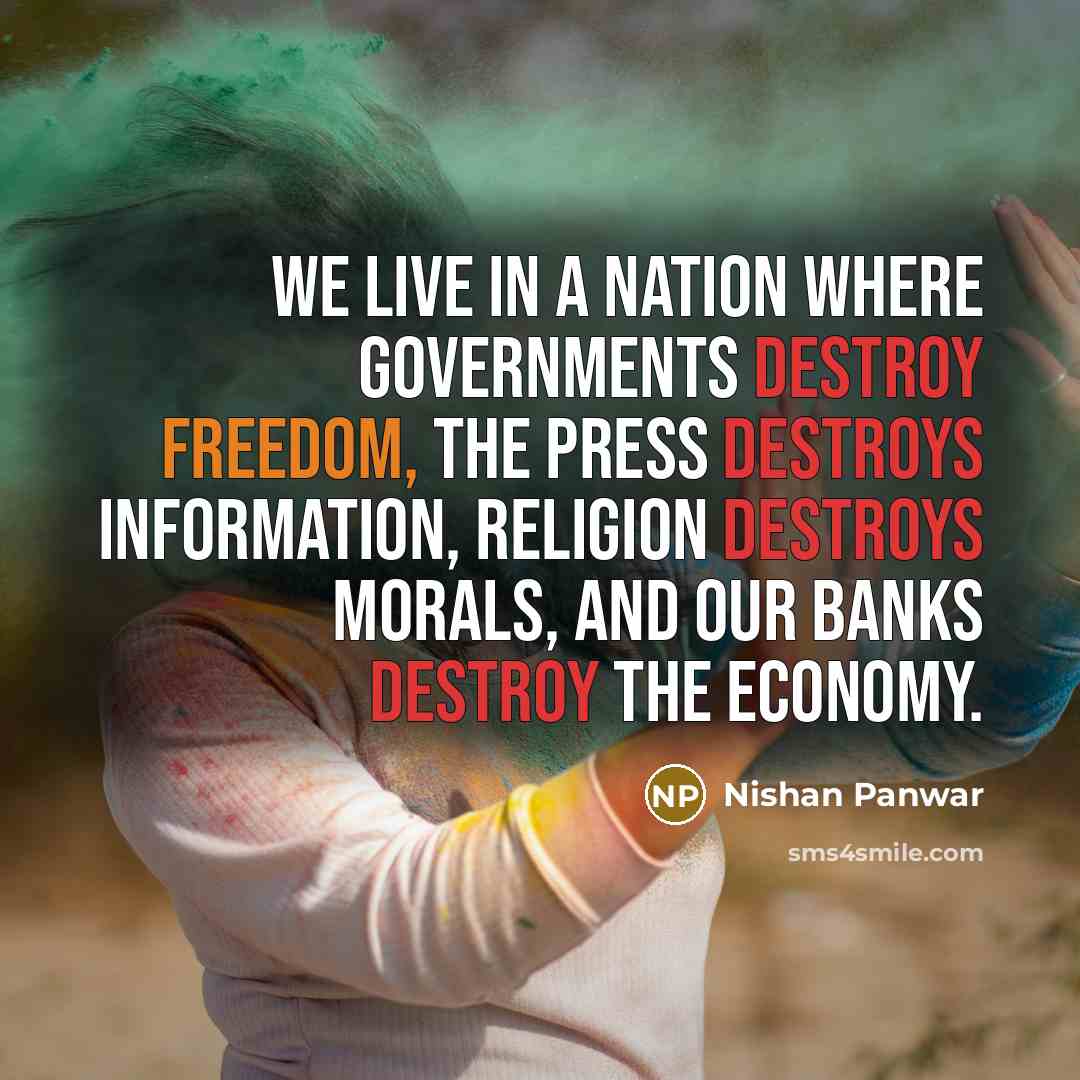 “We live in a nation where governments destroy freedom, the press destroys information, religion destroys morals, and our banks destroy the economy.” quote by Nishan Panwar