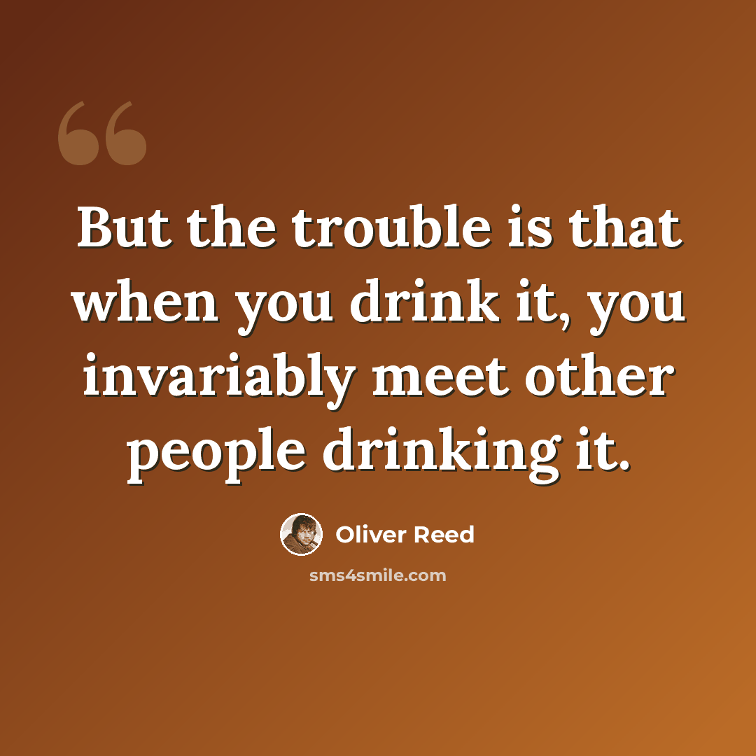 “But the trouble is that when you drink it, you invariably meet other people drinking it.” quote by Oliver Reed