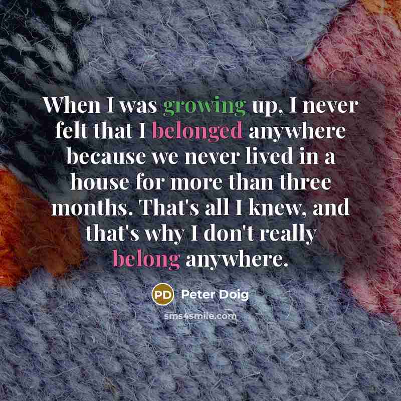 “When I was growing up, I never felt that I belonged anywhere because we never lived in a house for more than three months. That's all I knew, and that's why I don't really belong anywhere.” quote by Peter Doig