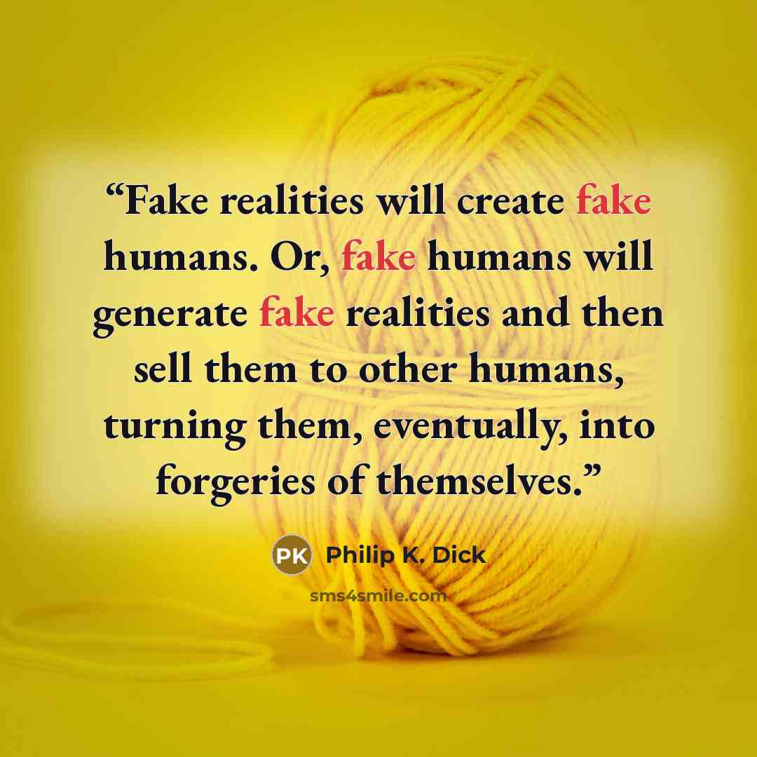 “Fake realities will create fake humans. Or, fake humans will generate fake realities and then sell them to other humans, turning them, eventually, into forgeries of themselves.” quote by Philip K. Dick