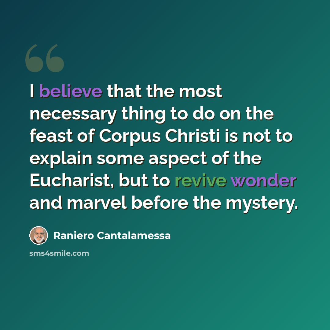 “I believe that the most necessary thing to do on the feast of Corpus Christi is not to explain some aspect of the Eucharist, but to revive wonder and marvel before the mystery.” quote by Raniero Cantalamessa