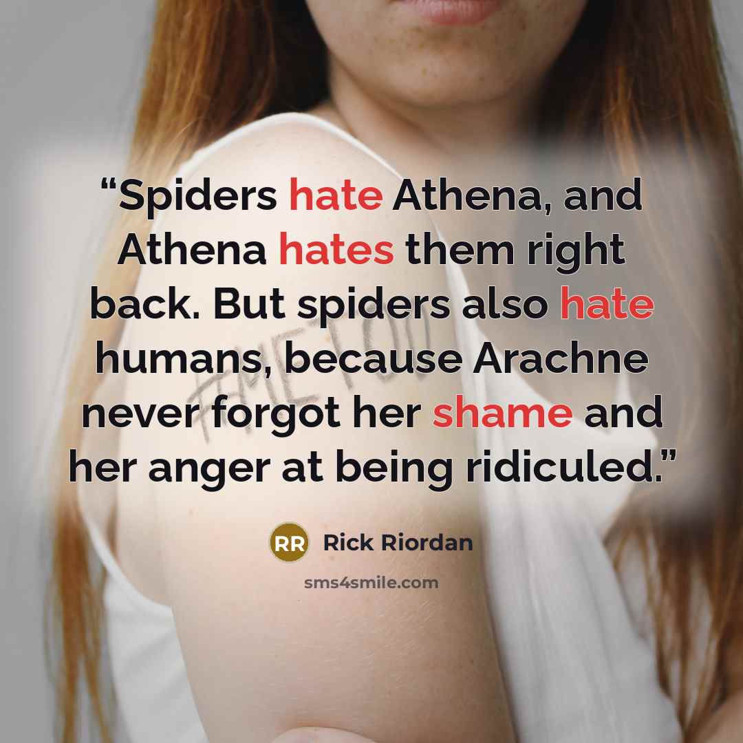 “Spiders hate Athena, and Athena hates them right back. But spiders also hate humans, because Arachne never forgot her shame and her anger at being ridiculed.” quote by Rick Riordan