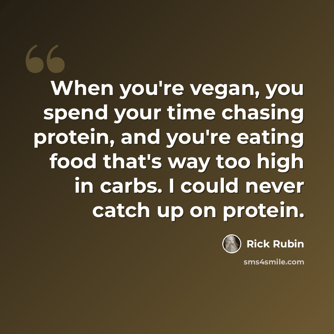 “When you're vegan, you spend your time chasing protein, and you're eating food that's way too high in carbs. I could never catch up on protein.” quote by Rick Rubin