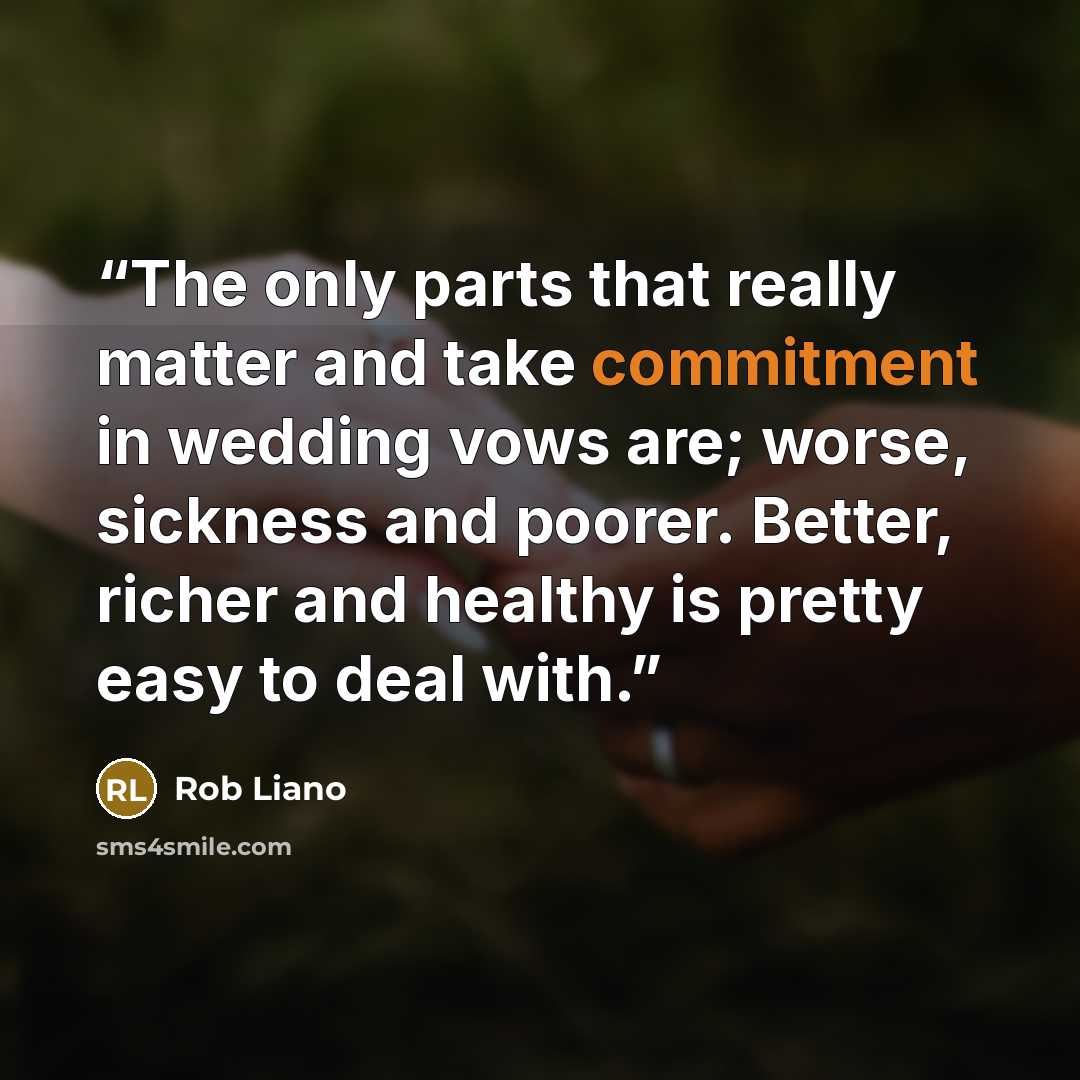 “The only parts that really matter and take commitment in wedding vows are; worse, sickness and poorer. Better, richer and healthy is pretty easy to deal with.” quote by Rob Liano