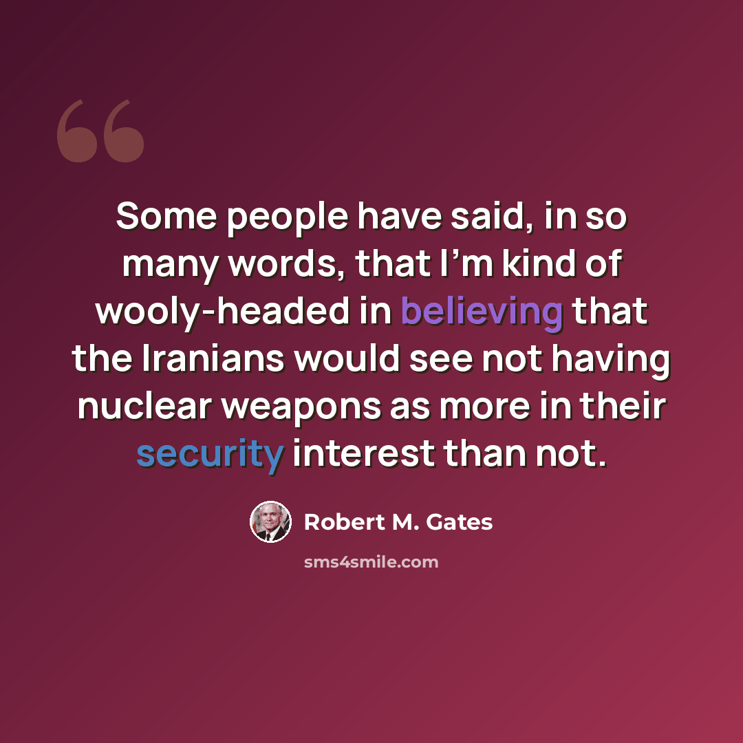 “Some people have said, in so many words, that I'm kind of wooly-headed in believing that the Iranians would see not having nuclear weapons as more in their security interest than not.” quote by Robert M. Gates