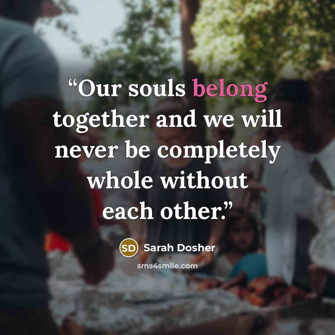 “Our souls belong together and we will never be completely whole without each other.” quote by Sarah Dosher