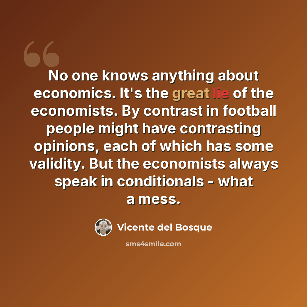 “No one knows anything about economics. It's the great lie of the economists. By contrast in football people might have contrasting opinions, each of which has some validity. But the economists always speak in conditionals - what a mess.” quote by Vicente del Bosque