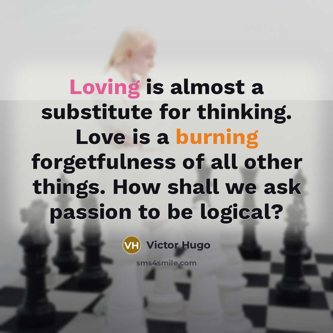 “Loving is almost a substitute for thinking. Love is a burning forgetfulness of all other things. How shall we ask passion to be logical?” quote by Victor Hugo