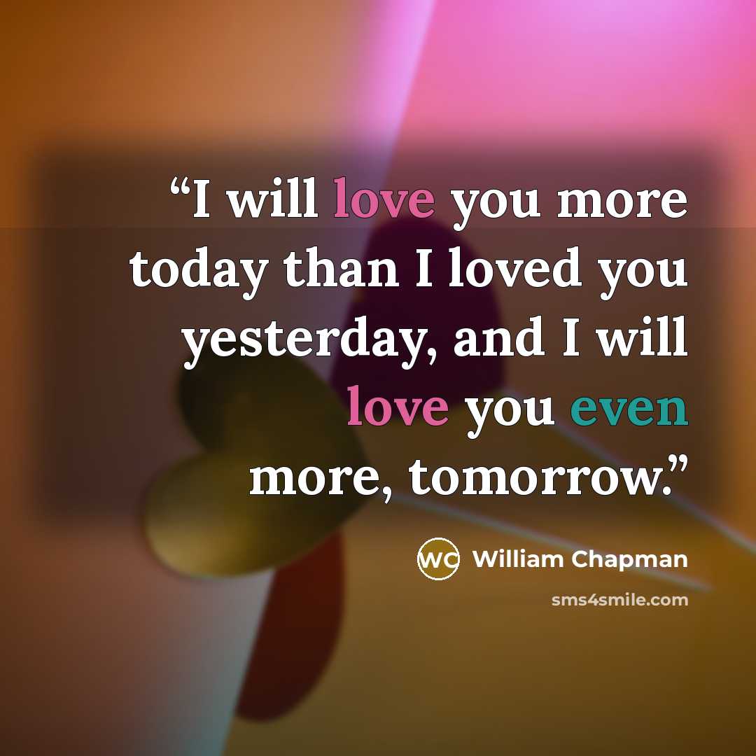 “I will love you more today than I loved you yesterday, and I will love you even more, tomorrow.” quote by William Chapman