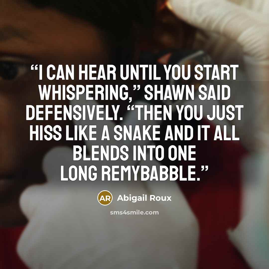 “I can hear until you start whispering,” Shawn said defensively. “Then you just hiss like a snake and it all blends into one long Remybabble.” quote by Abigail Roux