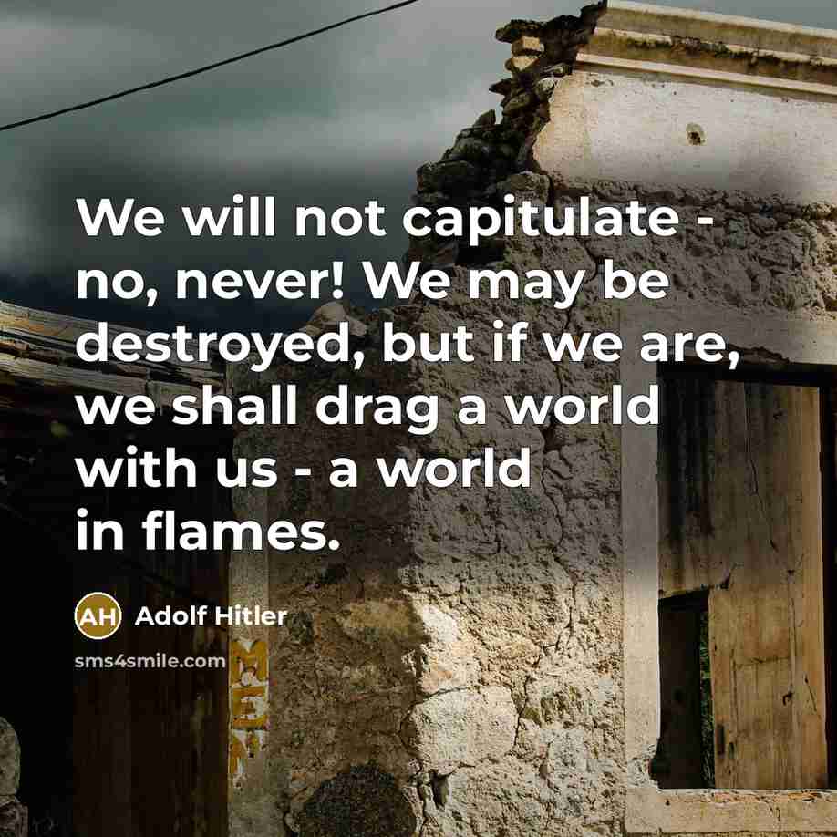 “We will not capitulate - no, never! We may be destroyed, but if we are, we shall drag a world with us - a world in flames.” quote by Adolf Hitler