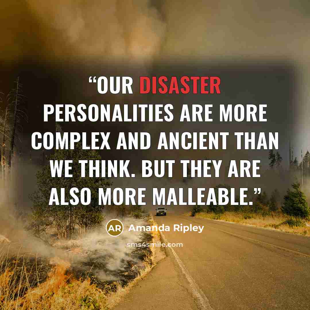 “Our disaster personalities are more complex and ancient than we think. But they are also more mal­leable.” quote by Amanda Ripley