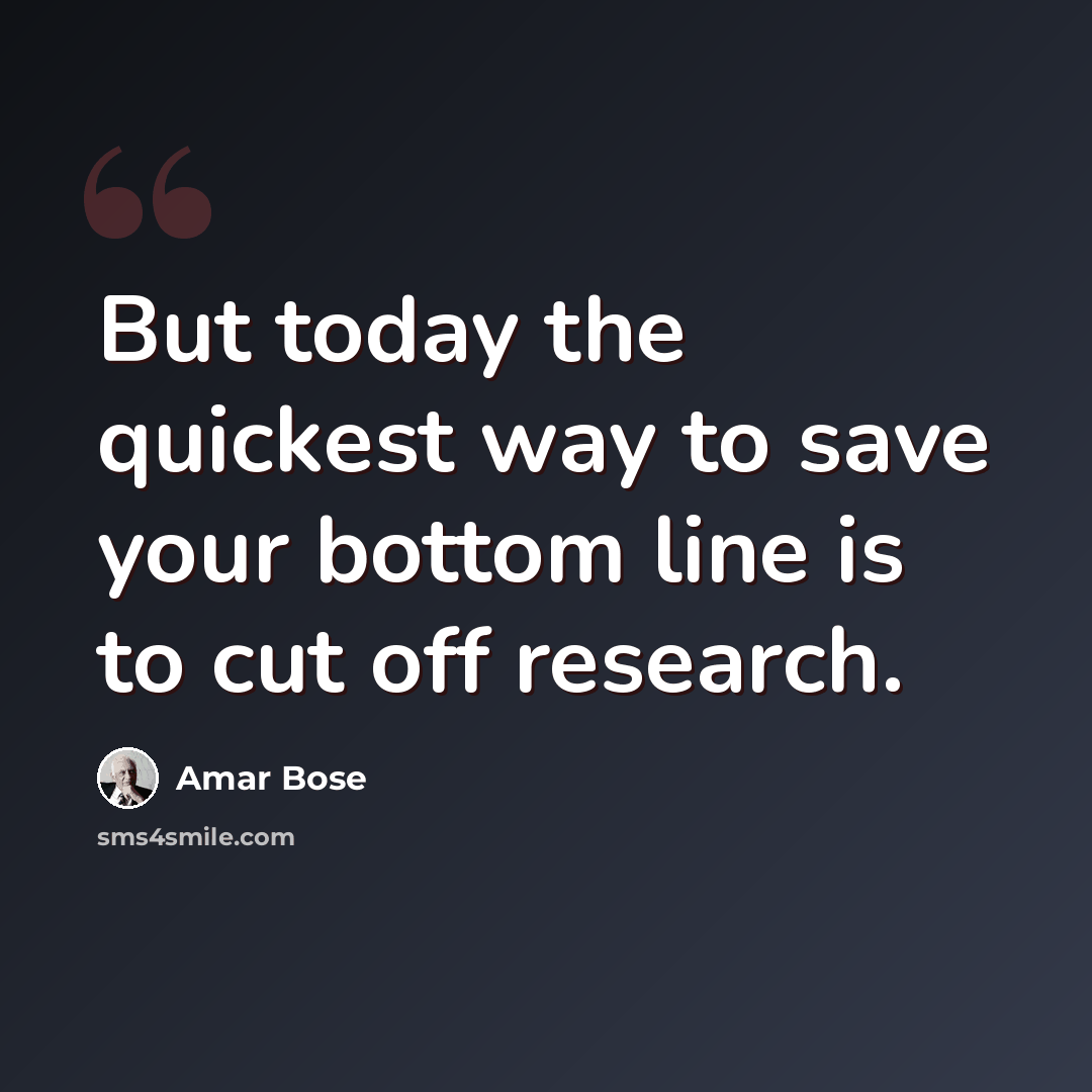 “But today the quickest way to save your bottom line is to cut off research.” quote by Amar Bose
