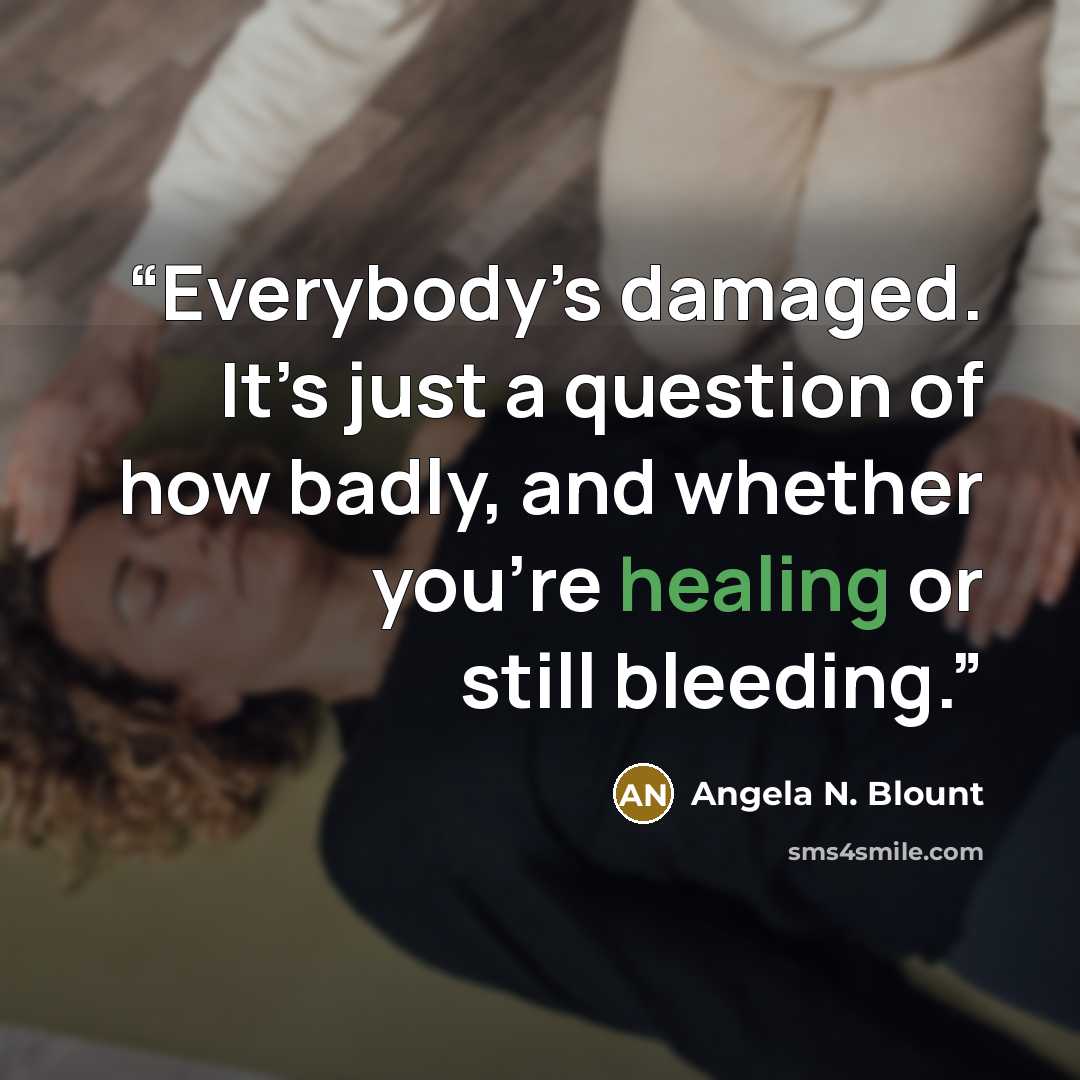 “Everybody’s damaged. It’s just a question of how badly, and whether you’re healing or still bleeding.” quote by Angela N. Blount