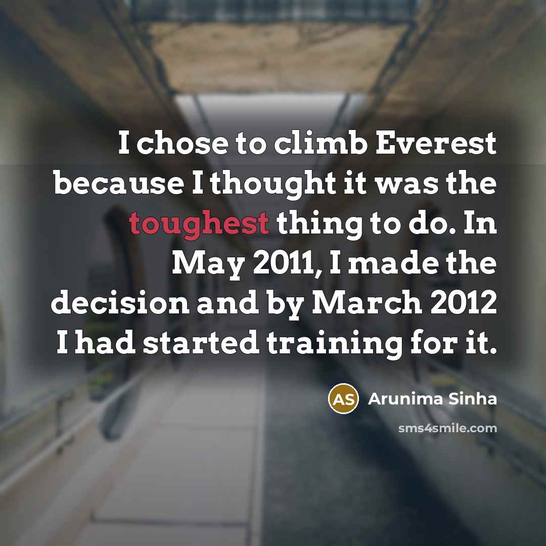 “I chose to climb Everest because I thought it was the toughest thing to do. In May 2011, I made the decision and by March 2012 I had started training for it.” quote by Arunima Sinha
