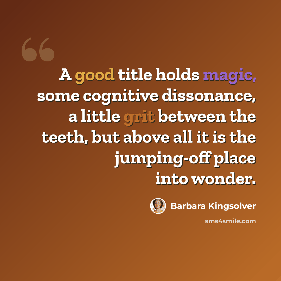 “A good title holds magic, some cognitive dissonance, a little grit between the teeth, but above all it is the jumping-off place into wonder.” quote by Barbara Kingsolver
