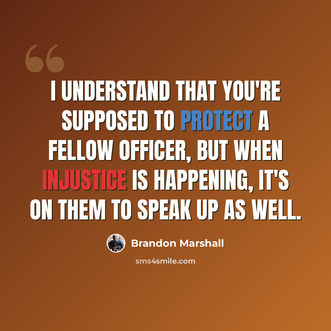 “I understand that you're supposed to protect a fellow officer, but when injustice is happening, it's on them to speak up as well.” quote by Brandon Marshall