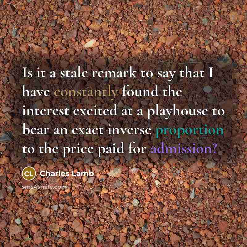 “Is it a stale remark to say that I have constantly found the interest excited at a playhouse to bear an exact inverse proportion to the price paid for admission?” quote by Charles Lamb