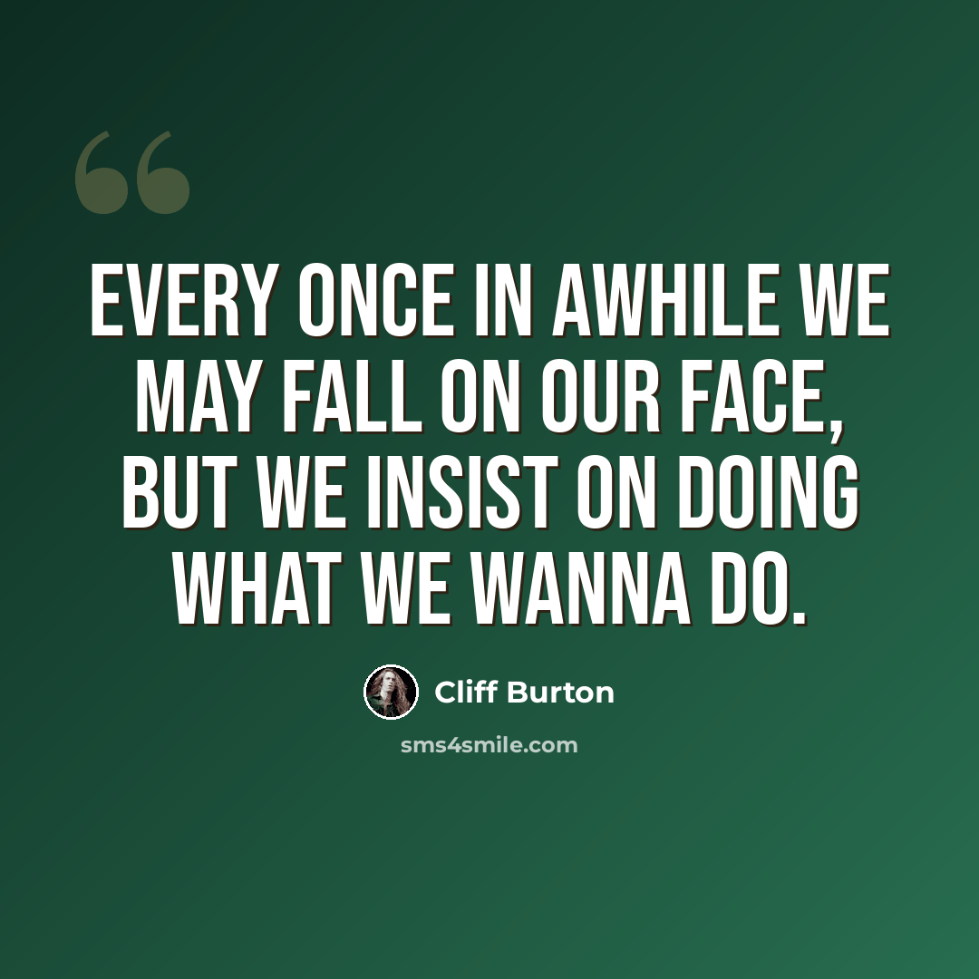 “Every once in awhile we may fall on our face, but we insist on doing what we wanna do.” quote by Cliff Burton