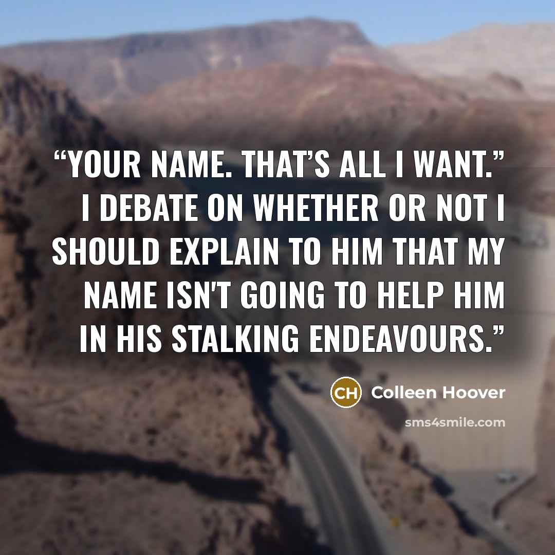 “Your name. That’s all I want.” I debate on whether or not I should explain to him that my name isn't going to help him in his stalking endeavours.” quote by Colleen Hoover