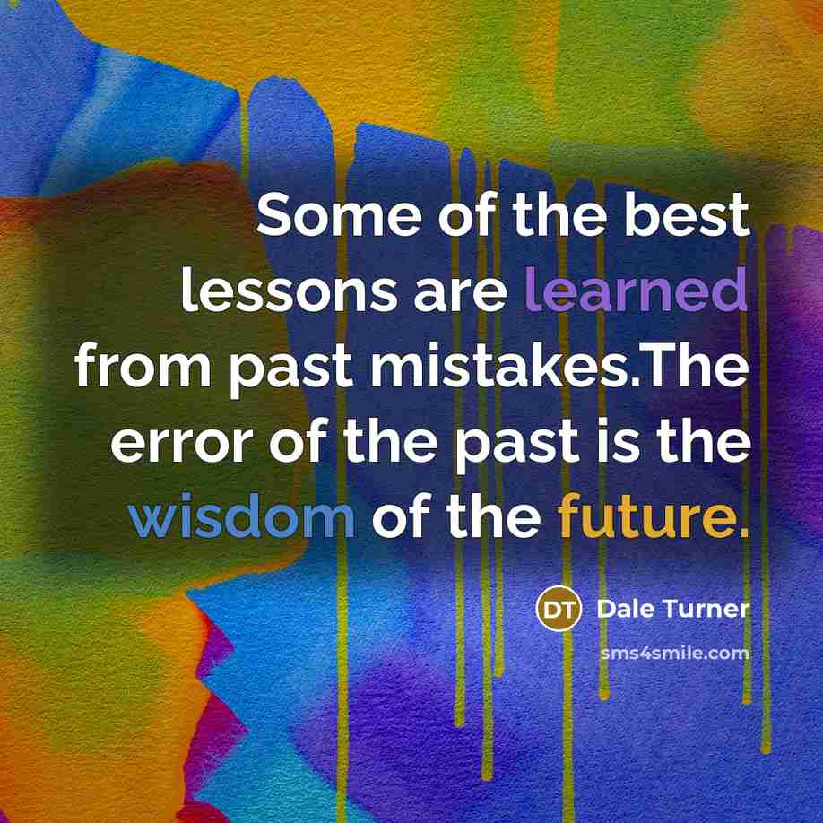 “Some of the best lessons are learned from past mistakes.The error of the past is the wisdom of the future.” quote by Dale Turner