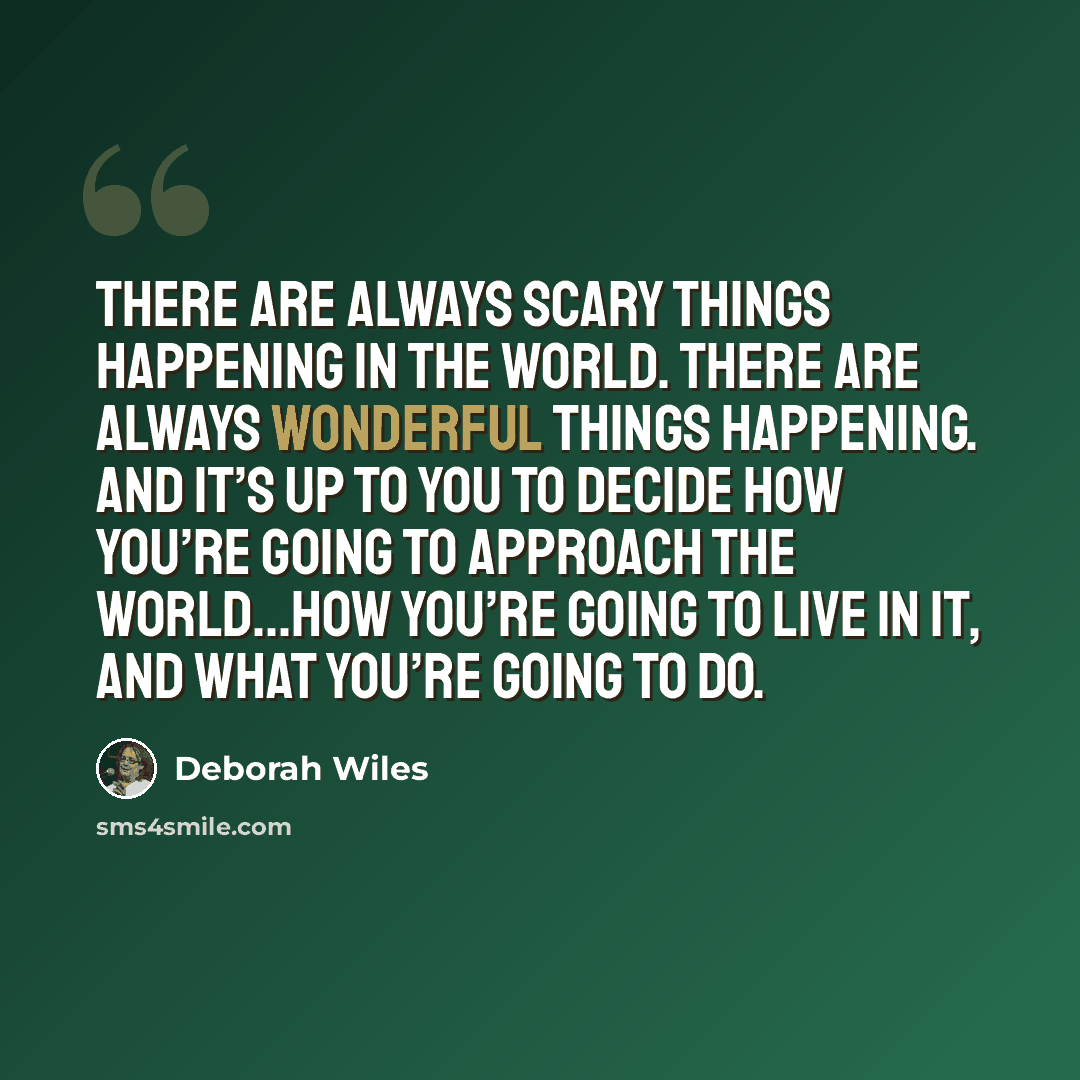 “There are always scary things happening in the world. There are always wonderful things happening. And it’s up to you to decide how you’re going to approach the world…how you’re going to live in it, and what you’re going to do.” quote by Deborah Wiles