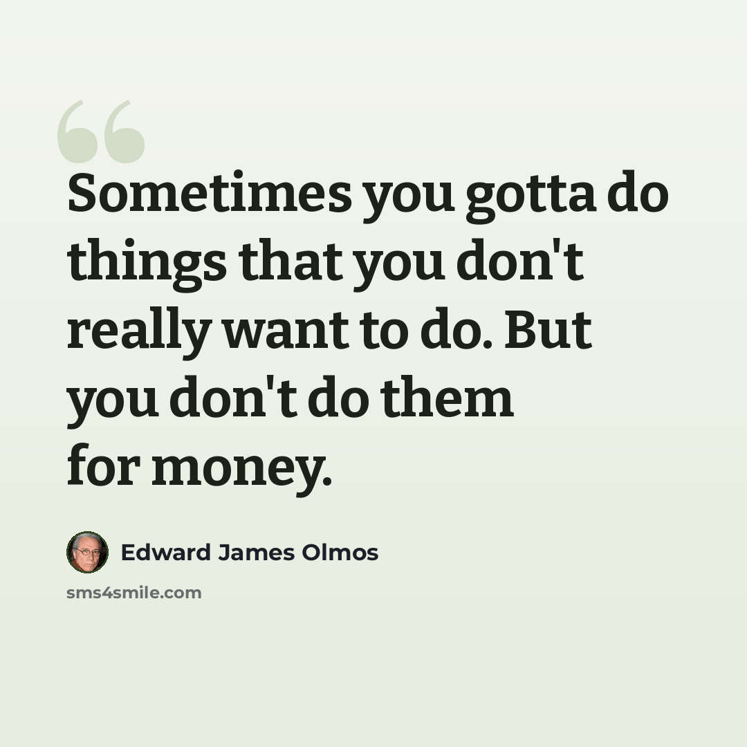 “Sometimes you gotta do things that you don't really want to do. But you don't do them for money.” quote by Edward James Olmos