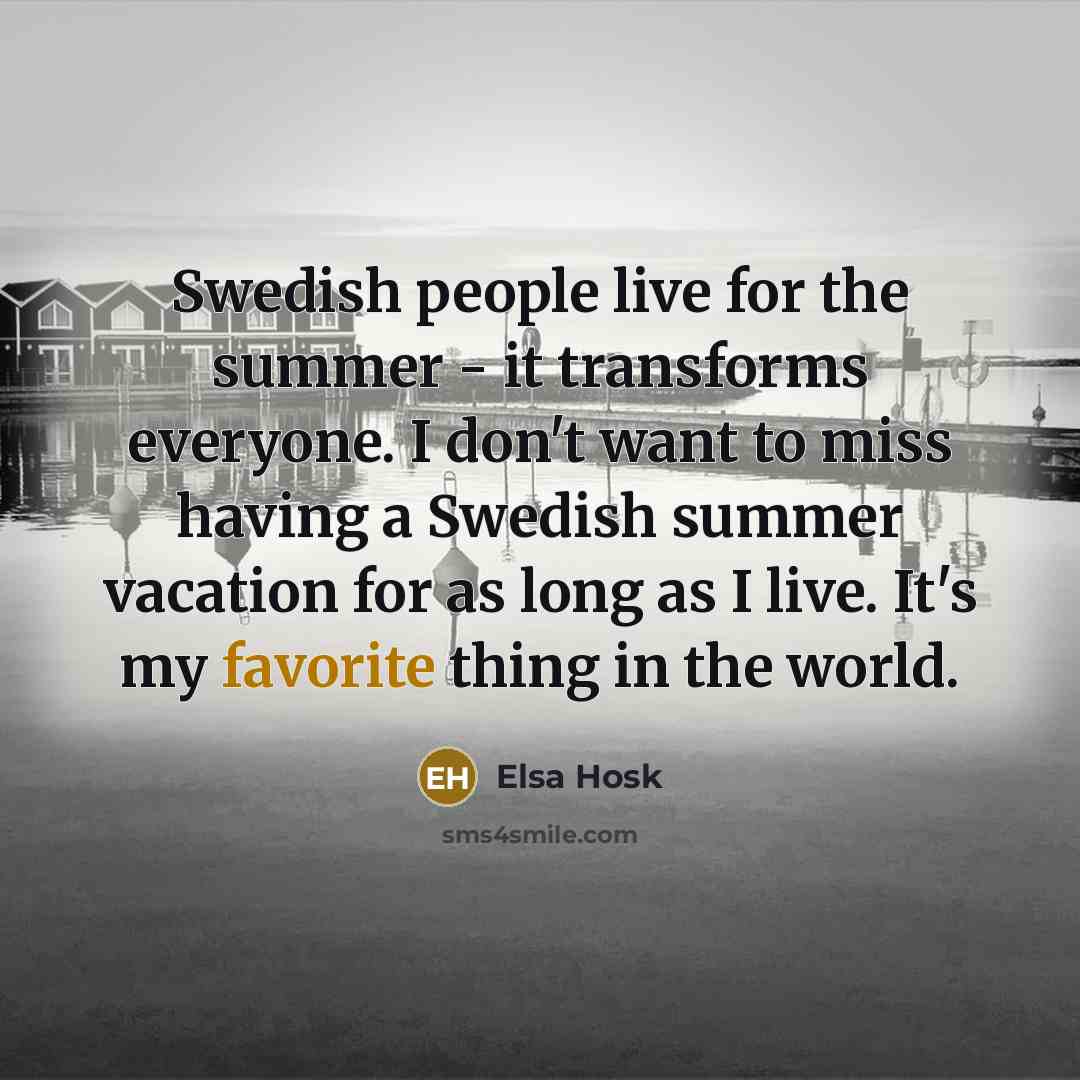 “Swedish people live for the summer - it transforms everyone. I don't want to miss having a Swedish summer vacation for as long as I live. It's my favorite thing in the world.” quote by Elsa Hosk