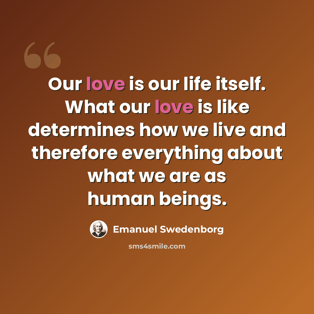 “Our love is our life itself. What our love is like determines how we live and therefore everything about what we are as human beings.” quote by Emanuel Swedenborg