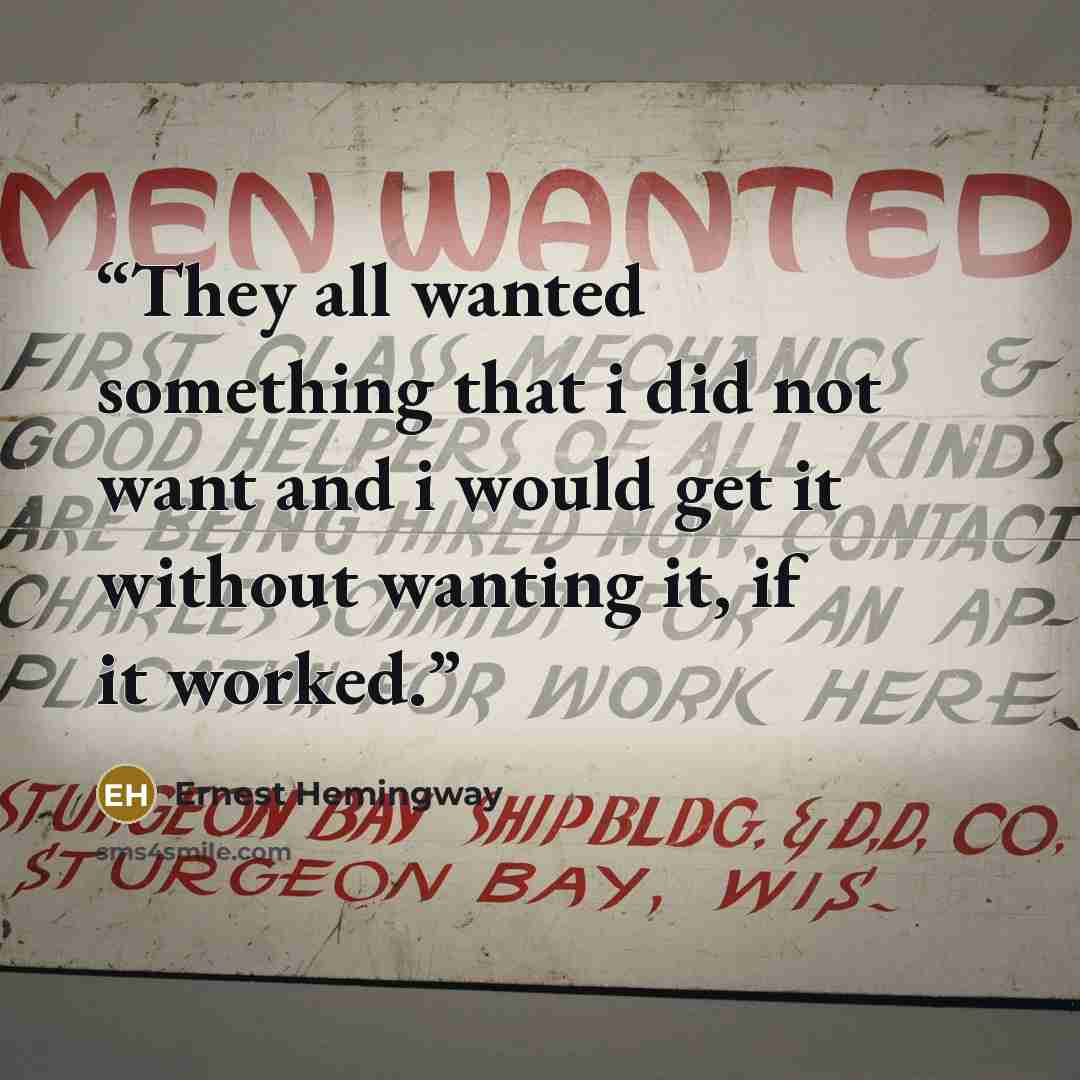 “They all wanted something that i did not want and i would get it without wanting it, if it worked.” quote by Ernest Hemingway