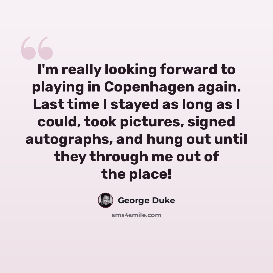 “I'm really looking forward to playing in Copenhagen again. Last time I stayed as long as I could, took pictures, signed autographs, and hung out until they through me out of the place!” quote by George Duke