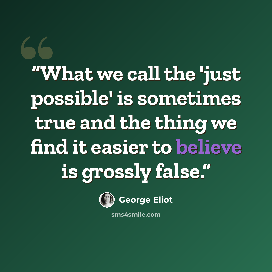 “What we call the 'just possible' is sometimes true and the thing we find it easier to believe is grossly false.” quote by George Eliot