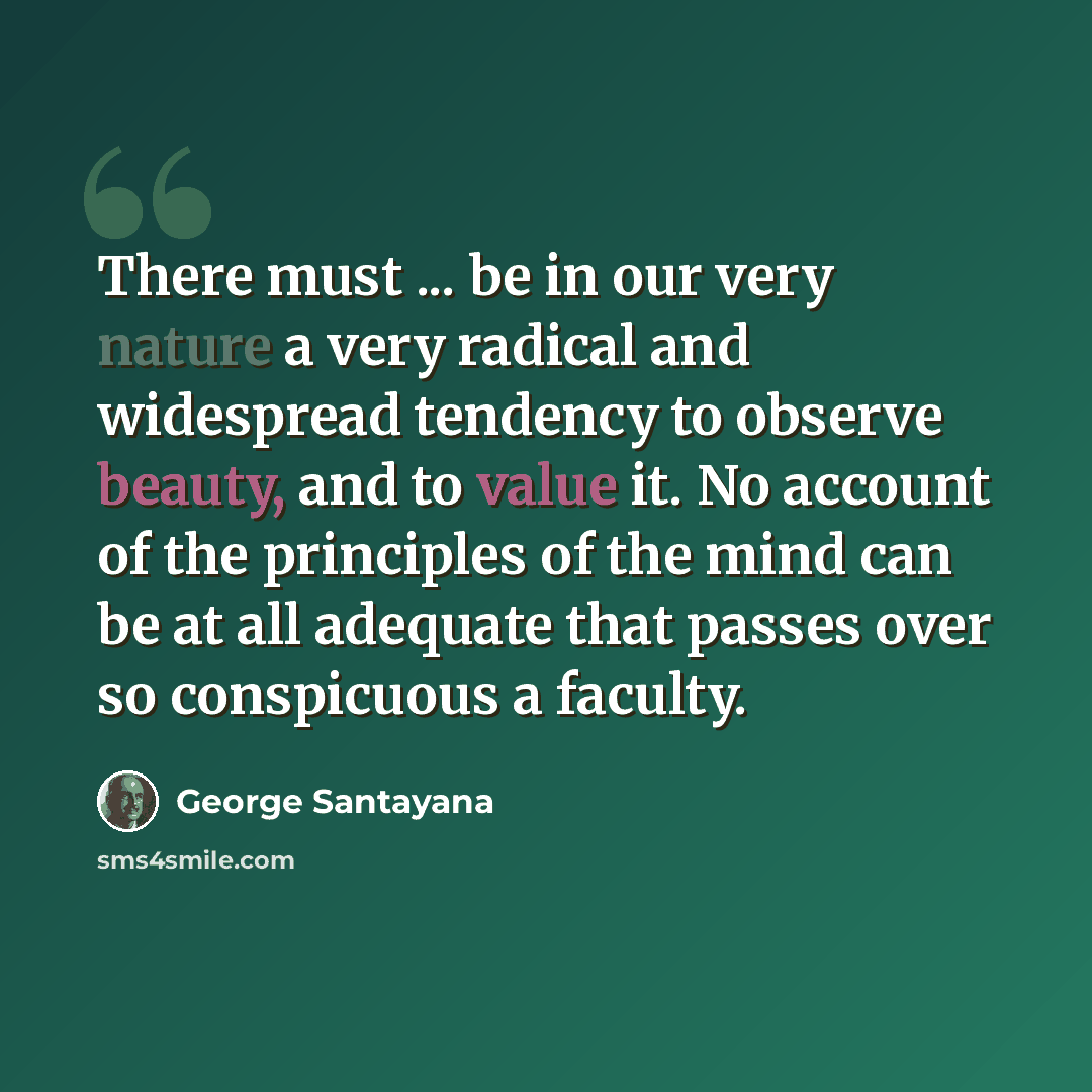 “There must ... be in our very nature a very radical and widespread tendency to observe beauty, and to value it. No account of the principles of the mind can be at all adequate that passes over so conspicuous a faculty.” quote by George Santayana