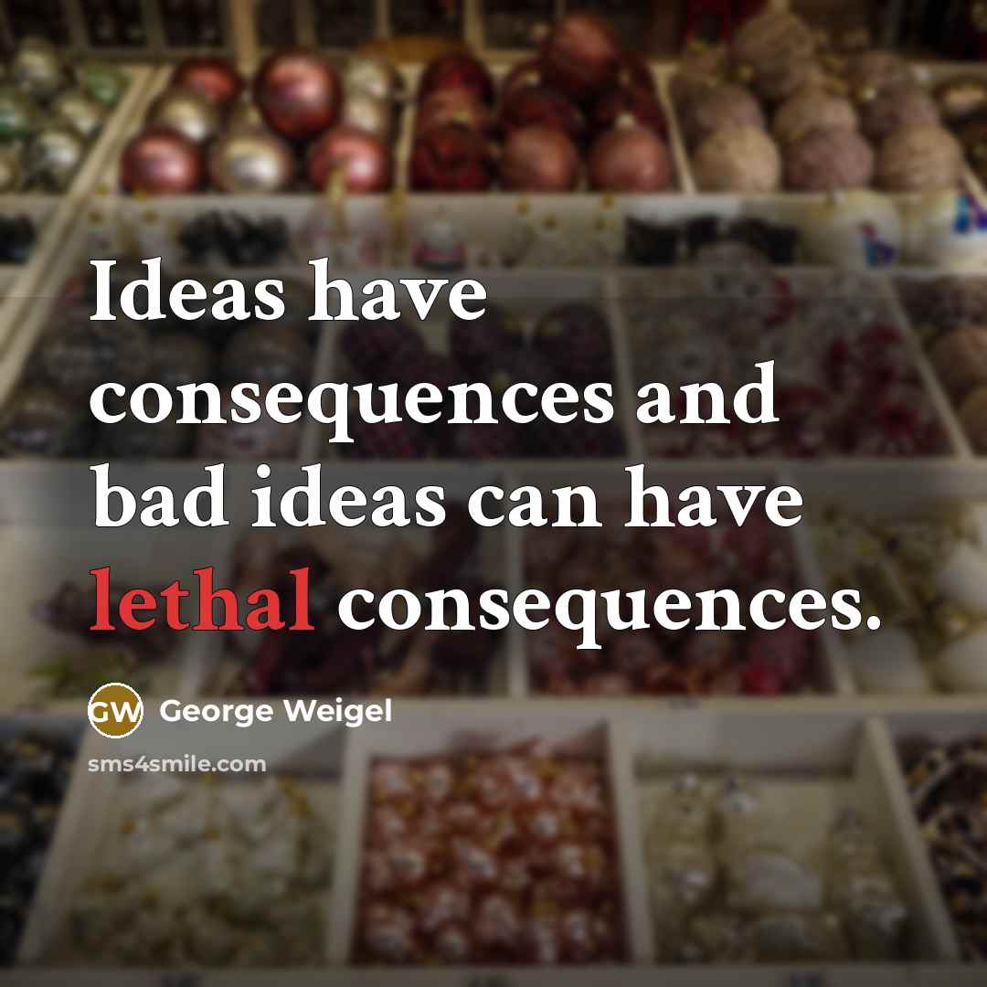“Ideas have consequences and bad ideas can have lethal consequences.” quote by George Weigel