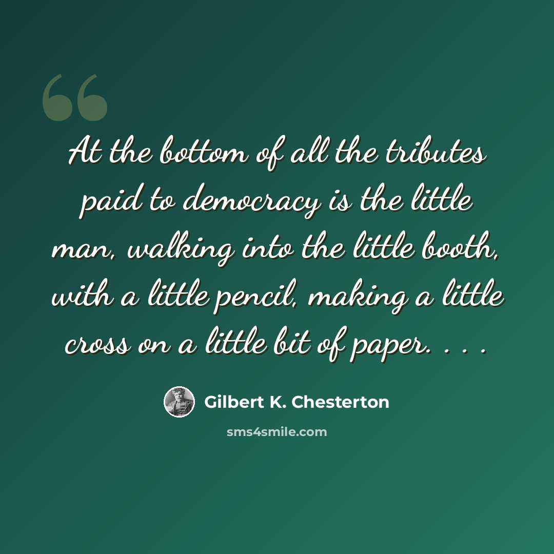 “At the bottom of all the tributes paid to democracy is the little man, walking into the little booth, with a little pencil, making a little cross on a little bit of paper. . . .” quote by Gilbert K. Chesterton
