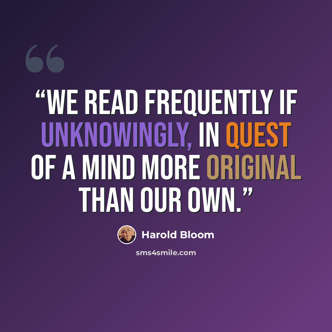 “We read frequently if unknowingly, in quest of a mind more original than our own.” quote by Harold Bloom