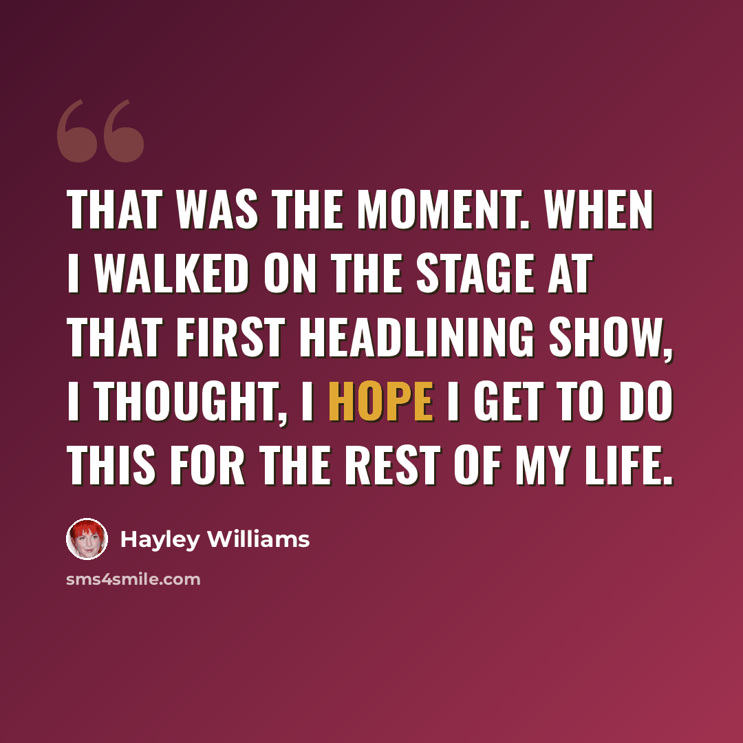 “That was the moment. When I walked on the stage at that first headlining show, I thought, I hope I get to do this for the rest of my life.” quote by Hayley Williams