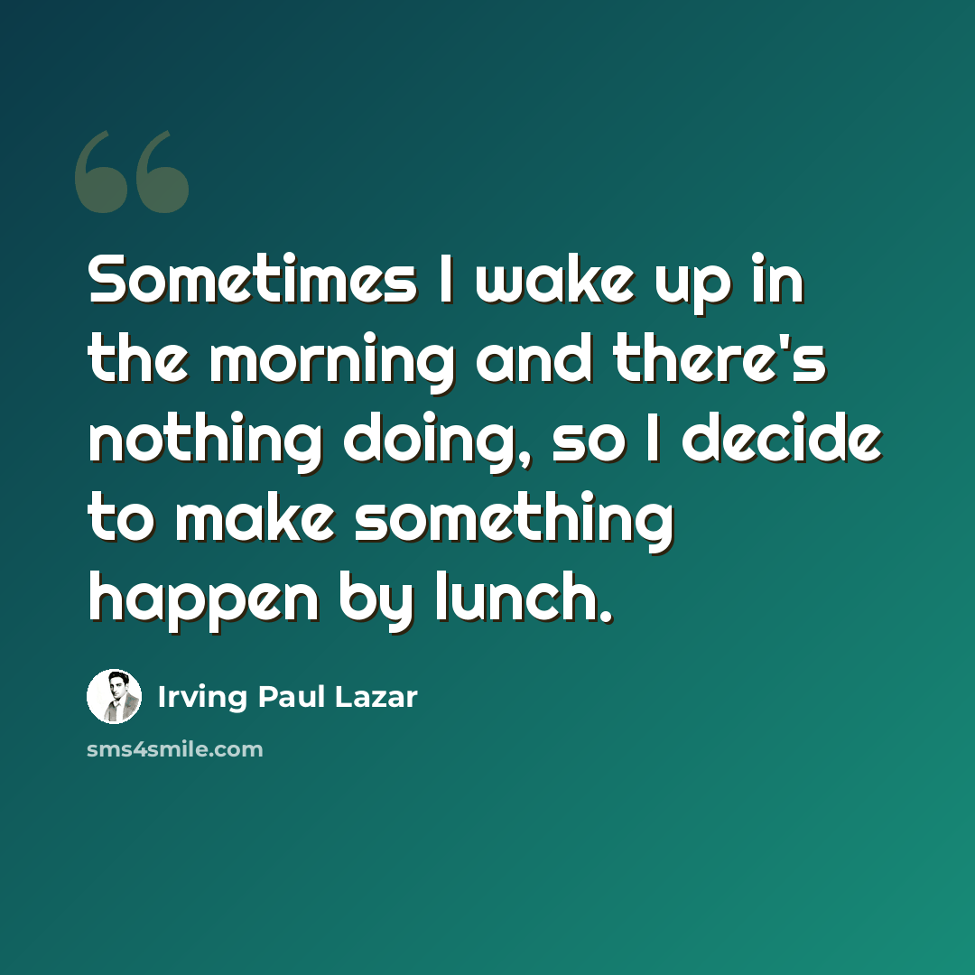 “Sometimes I wake up in the morning and there's nothing doing, so I decide to make something happen by lunch.” quote by Irving Paul Lazar