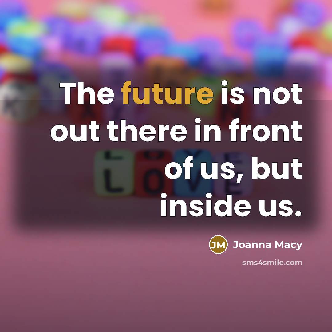 “The future is not out there in front of us, but inside us.” quote by Joanna Macy