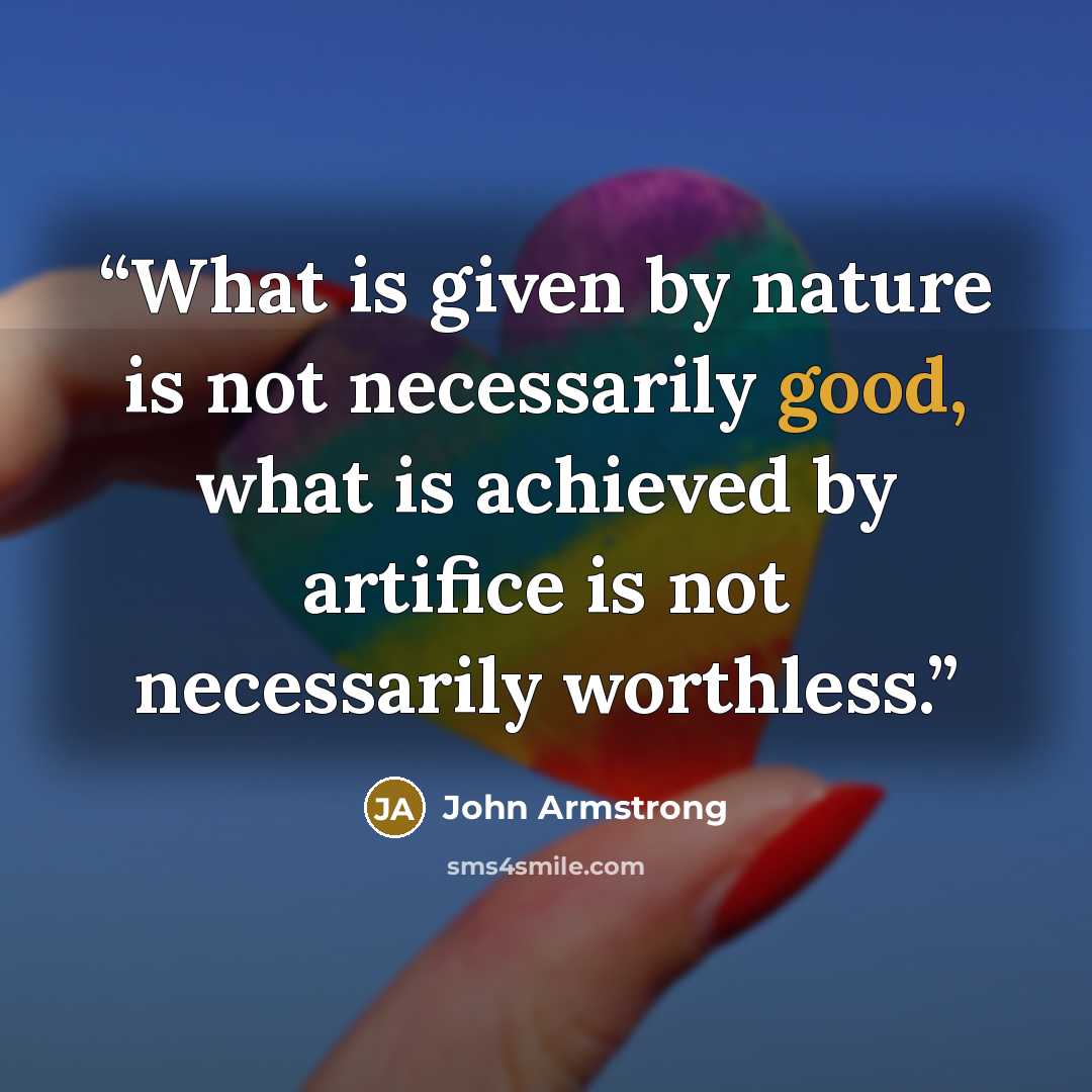 “What is given by nature is not necessarily good, what is achieved by artifice is not necessarily worthless.” quote by John Armstrong