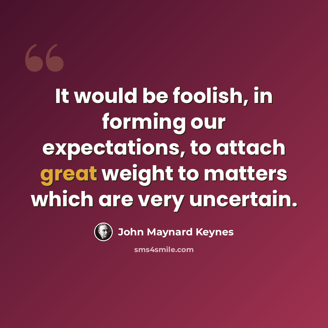 “It would be foolish, in forming our expectations, to attach great weight to matters which are very uncertain.” quote by John Maynard Keynes
